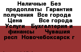 Наличные. Без предоплаты. Гарантия получения. Все города. › Цена ­ 15 - Все города Услуги » Бухгалтерия и финансы   . Чувашия респ.,Новочебоксарск г.